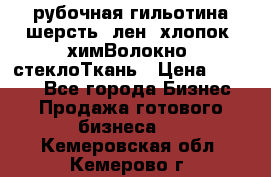 рубочная гильотина шерсть, лен, хлопок, химВолокно, стеклоТкань › Цена ­ 1 000 - Все города Бизнес » Продажа готового бизнеса   . Кемеровская обл.,Кемерово г.
